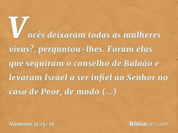 "Vocês deixaram todas as mulheres vivas?", perguntou-lhes. "Foram elas que seguiram o conselho de Balaão e levaram Israel a ser infiel ao Senhor no caso de Peor