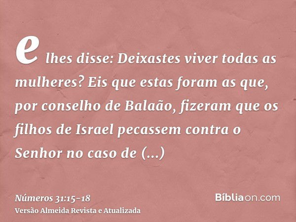 e lhes disse: Deixastes viver todas as mulheres?Eis que estas foram as que, por conselho de Balaão, fizeram que os filhos de Israel pecassem contra o Senhor no 