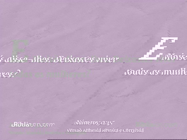 E Moisés disse-lhes: Deixastes viver todas as mulheres?