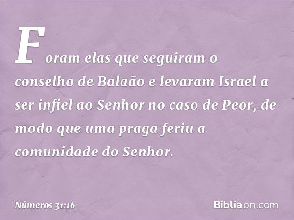 "Foram elas que seguiram o conselho de Balaão e levaram Israel a ser infiel ao Senhor no caso de Peor, de modo que uma praga feriu a comunidade do Senhor. -- Nú