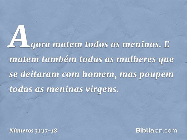 Agora matem todos os meninos. E matem também todas as mulheres que se deitaram com homem, mas poupem todas as meninas virgens. -- Números 31:17-18