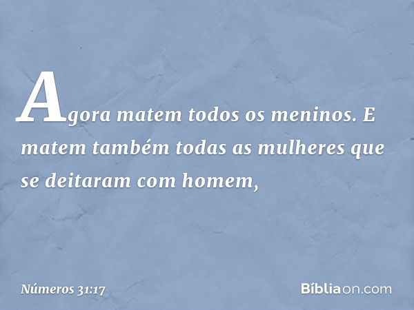 Agora matem todos os meninos. E matem também todas as mulheres que se deitaram com homem, -- Números 31:17