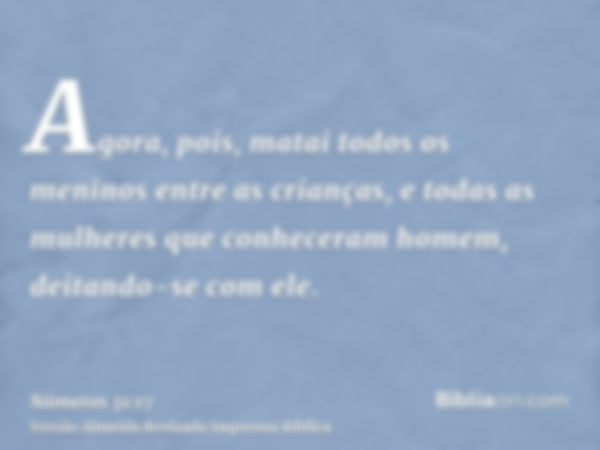 Agora, pois, matai todos os meninos entre as crianças, e todas as mulheres que conheceram homem, deitando-se com ele.