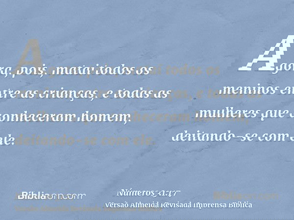 Agora, pois, matai todos os meninos entre as crianças, e todas as mulheres que conheceram homem, deitando-se com ele.