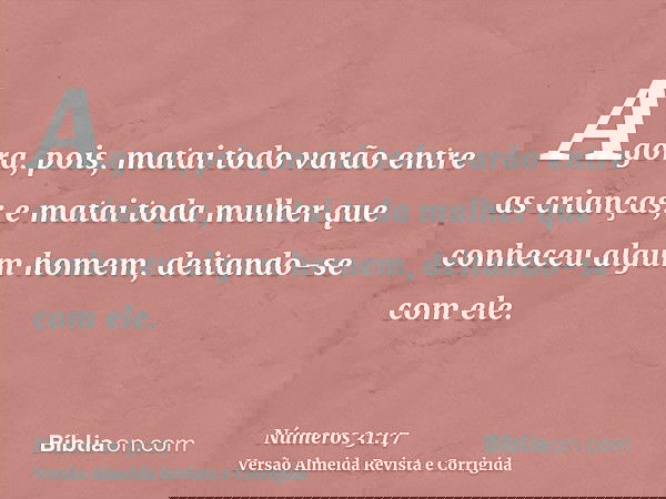 Agora, pois, matai todo varão entre as crianças; e matai toda mulher que conheceu algum homem, deitando-se com ele.