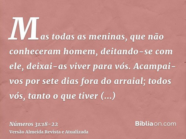 Mas todas as meninas, que não conheceram homem, deitando-se com ele, deixai-as viver para vós.Acampai-vos por sete dias fora do arraial; todos vós, tanto o que 