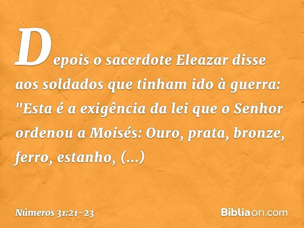 Depois o sacerdote Eleazar disse aos soldados que tinham ido à guerra: "Esta é a exigência da lei que o Senhor ordenou a Moisés: Ouro, prata, bronze, ferro, est