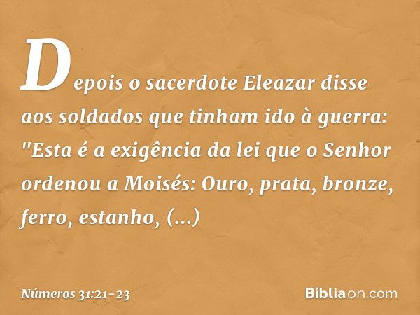 Depois o sacerdote Eleazar disse aos soldados que tinham ido à guerra: "Esta é a exigência da lei que o Senhor ordenou a Moisés: Ouro, prata, bronze, ferro, est