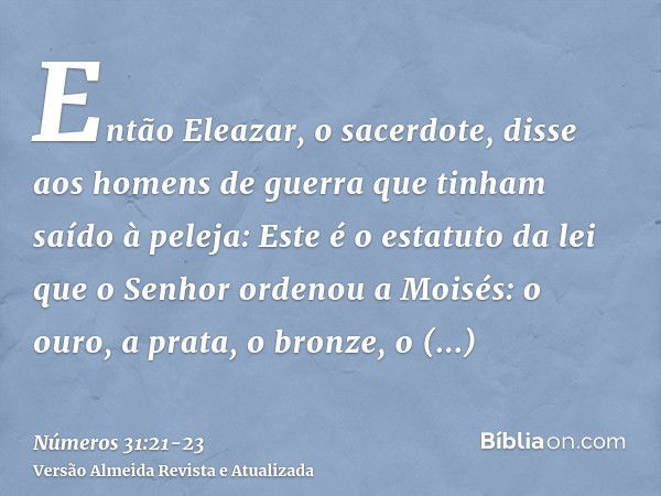 Então Eleazar, o sacerdote, disse aos homens de guerra que tinham saído à peleja: Este é o estatuto da lei que o Senhor ordenou a Moisés:o ouro, a prata, o bron