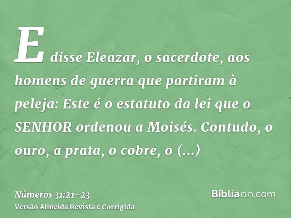 E disse Eleazar, o sacerdote, aos homens de guerra que partiram à peleja: Este é o estatuto da lei que o SENHOR ordenou a Moisés.Contudo, o ouro, a prata, o cob