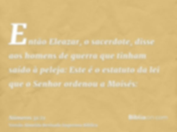 Então Eleazar, o sacerdote, disse aos homens de guerra que tinham saído à peleja: Este é o estatuto da lei que o Senhor ordenou a Moisés: