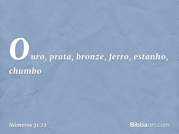 Ouro, prata, bronze, ferro, estanho, chumbo -- Números 31:22