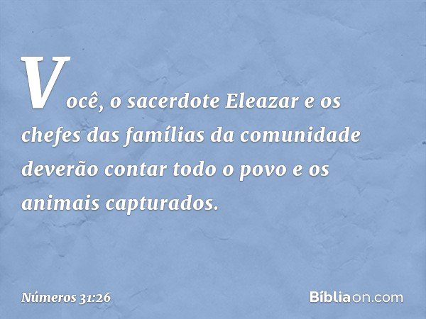 "Você, o sacerdote Eleazar e os chefes das famílias da comunidade deverão contar todo o povo e os animais capturados. -- Números 31:26