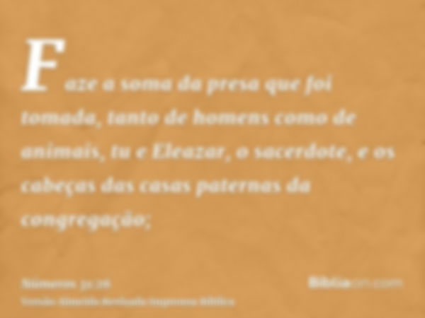 Faze a soma da presa que foi tomada, tanto de homens como de animais, tu e Eleazar, o sacerdote, e os cabeças das casas paternas da congregação;