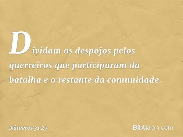 Dividam os despojos pelos guerreiros que participaram da batalha e o restante da comunidade. -- Números 31:27