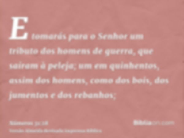 E tomarás para o Senhor um tributo dos homens de guerra, que saíram à peleja; um em quinhentos, assim dos homens, como dos bois, dos jumentos e dos rebanhos;