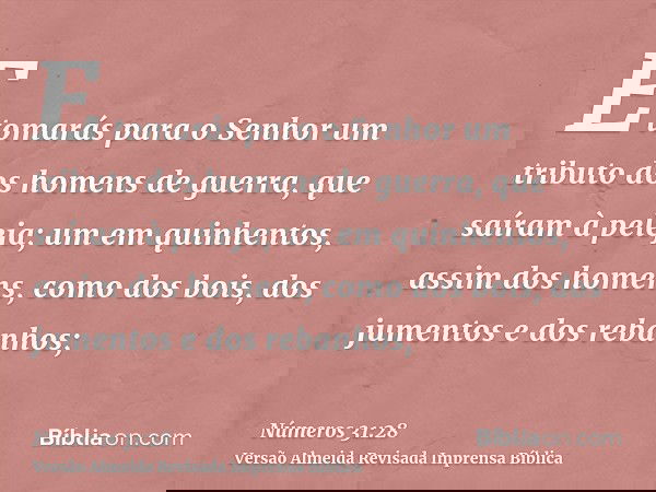 E tomarás para o Senhor um tributo dos homens de guerra, que saíram à peleja; um em quinhentos, assim dos homens, como dos bois, dos jumentos e dos rebanhos;