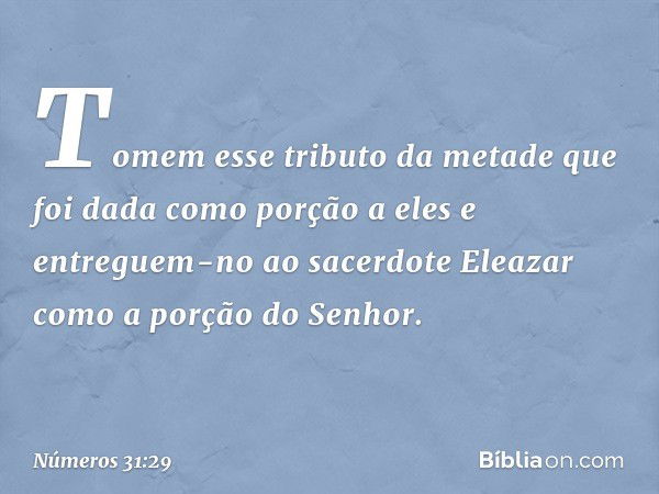 Tomem esse tributo da metade que foi dada como porção a eles e entreguem-no ao sacerdote Eleazar como a porção do Senhor. -- Números 31:29