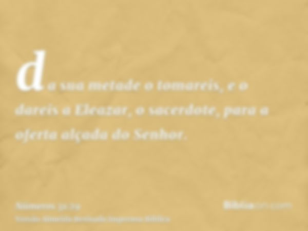 da sua metade o tomareis, e o dareis a Eleazar, o sacerdote, para a oferta alçada do Senhor.