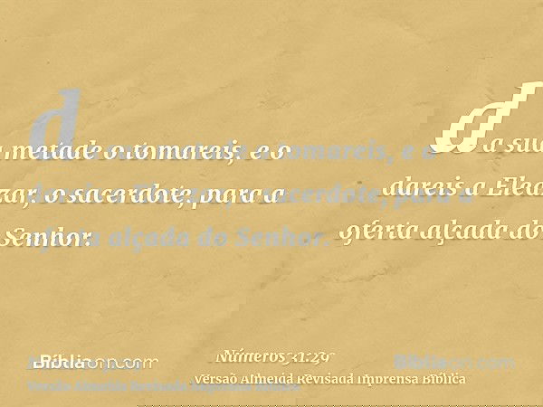 da sua metade o tomareis, e o dareis a Eleazar, o sacerdote, para a oferta alçada do Senhor.