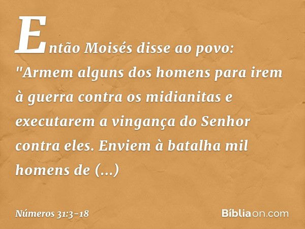 Então Moisés disse ao povo: "Armem alguns dos homens para irem à guerra contra os midianitas e executarem a vingança do Senhor contra eles. Enviem à batalha mil