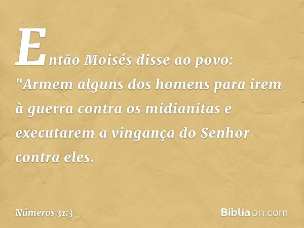 Então Moisés disse ao povo: "Armem alguns dos homens para irem à guerra contra os midianitas e executarem a vingança do Senhor contra eles. -- Números 31:3