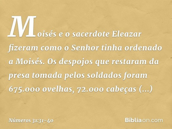 Moisés e o sacerdote Eleazar fizeram como o Senhor tinha ordenado a Moisés. Os despojos que restaram da presa tomada pelos soldados foram 675.000 ovelhas, 72.00