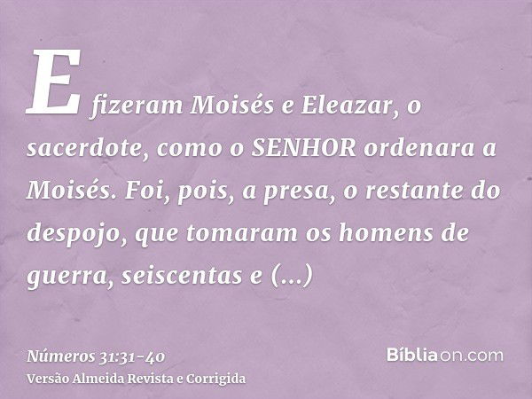 E fizeram Moisés e Eleazar, o sacerdote, como o SENHOR ordenara a Moisés.Foi, pois, a presa, o restante do despojo, que tomaram os homens de guerra, seiscentas 