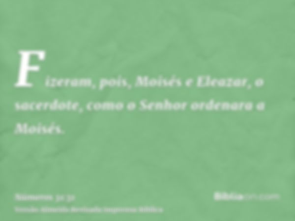 Fizeram, pois, Moisés e Eleazar, o sacerdote, como o Senhor ordenara a Moisés.