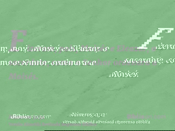 Fizeram, pois, Moisés e Eleazar, o sacerdote, como o Senhor ordenara a Moisés.