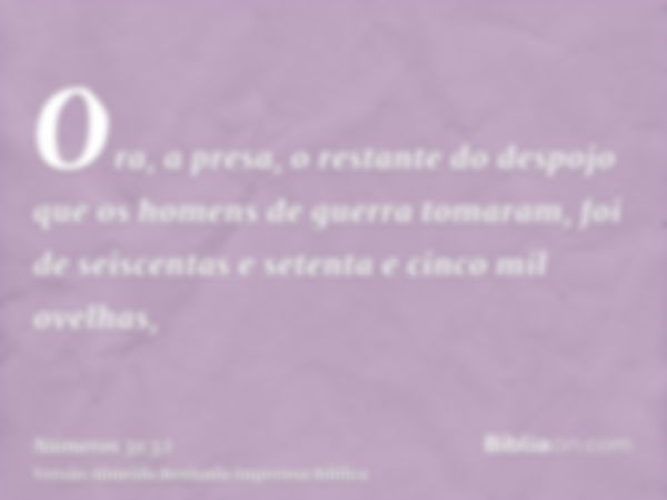 Ora, a presa, o restante do despojo que os homens de guerra tomaram, foi de seiscentas e setenta e cinco mil ovelhas,