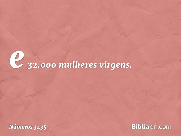 e 32.000 mulheres virgens. -- Números 31:35