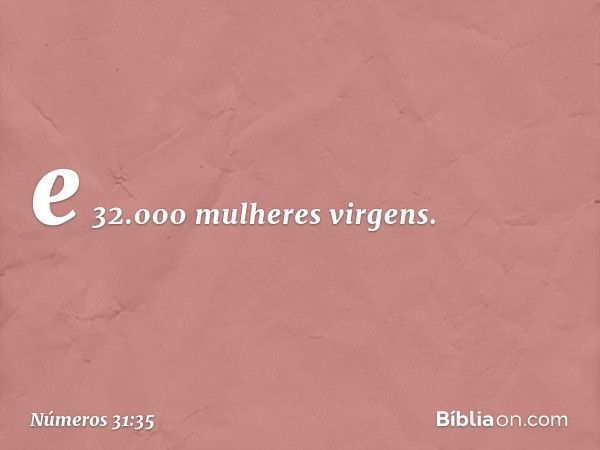 e 32.000 mulheres virgens. -- Números 31:35