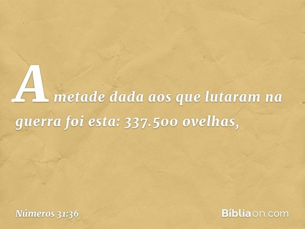 A metade dada aos que lutaram na guerra foi esta:
337.500 ovelhas, -- Números 31:36