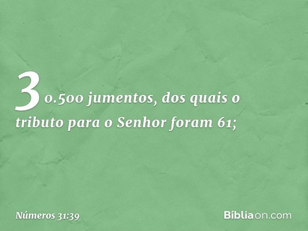 30.500 jumentos, dos quais o tributo para o Senhor foram 61; -- Números 31:39