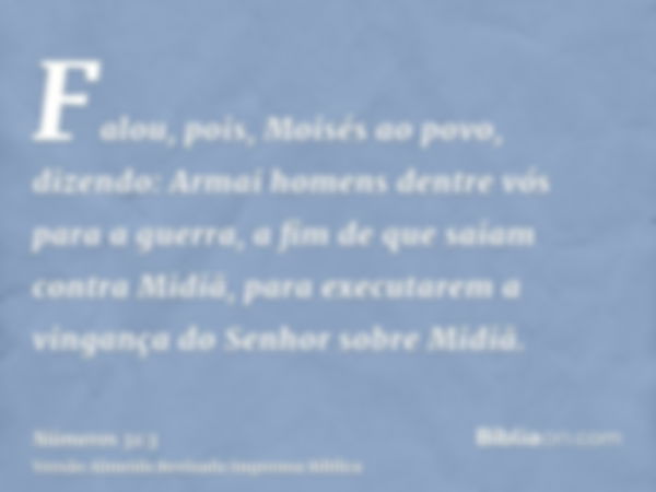 Falou, pois, Moisés ao povo, dizendo: Armai homens dentre vós para a guerra, a fim de que saiam contra Midiã, para executarem a vingança do Senhor sobre Midiã.