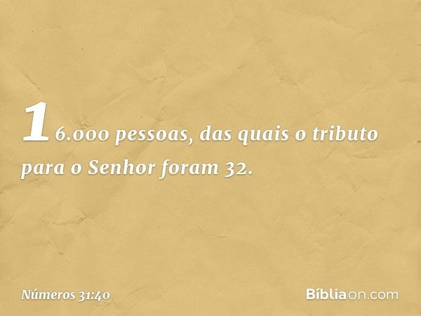 16.000 pessoas, das quais o tributo para o Senhor foram 32. -- Números 31:40