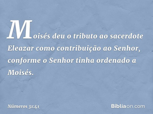 Moisés deu o tributo ao sacerdote Eleazar como contribuição ao Senhor, conforme o Senhor tinha ordenado a Moisés. -- Números 31:41