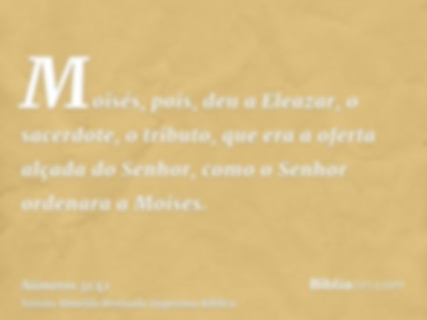 Moisés, pois, deu a Eleazar, o sacerdote, o tributo, que era a oferta alçada do Senhor, como o Senhor ordenara a Moises.