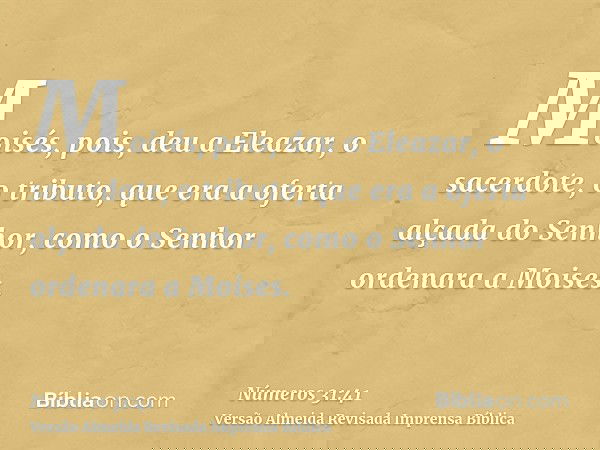 Moisés, pois, deu a Eleazar, o sacerdote, o tributo, que era a oferta alçada do Senhor, como o Senhor ordenara a Moises.