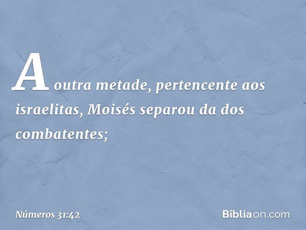 A outra metade, pertencente aos israelitas, Moisés separou da dos combatentes; -- Números 31:42