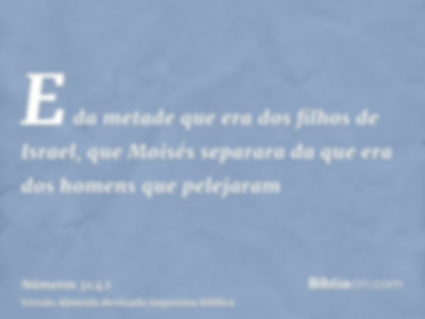 E da metade que era dos filhos de Israel, que Moisés separara da que era dos homens que pelejaram