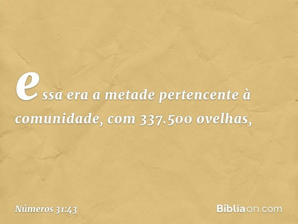 essa era a metade pertencente à comunidade, com 337.500 ovelhas, -- Números 31:43