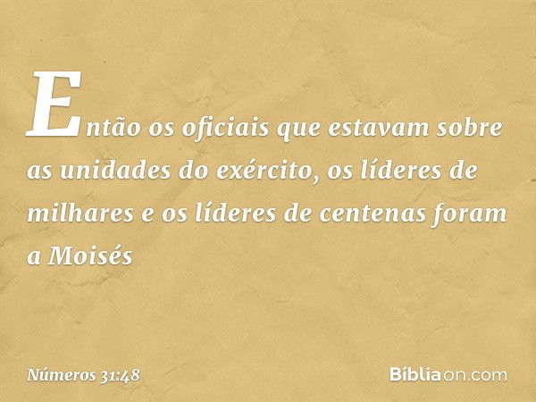 Então os oficiais que estavam sobre as unidades do exército, os líderes de milhares e os líderes de centenas foram a Moisés -- Números 31:48