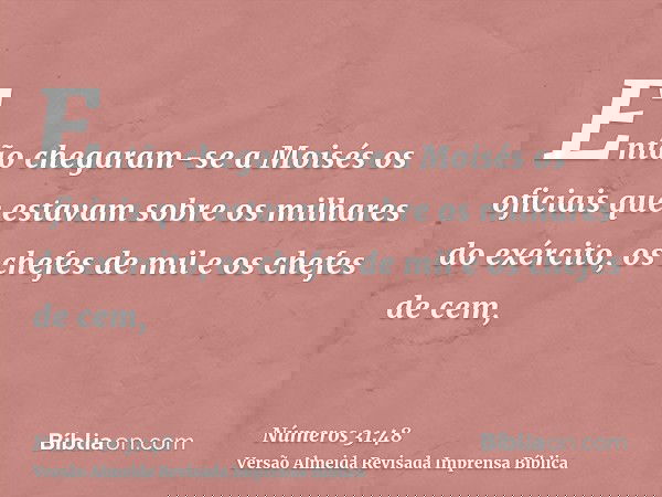 Então chegaram-se a Moisés os oficiais que estavam sobre os milhares do exército, os chefes de mil e os chefes de cem,