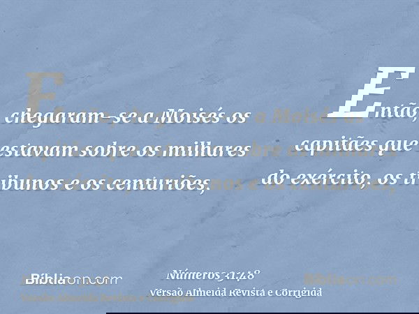 Então, chegaram-se a Moisés os capitães que estavam sobre os milhares do exército, os tribunos e os centuriões,