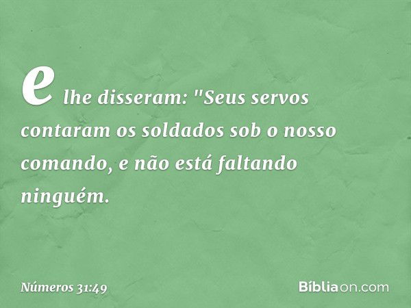 e lhe disseram: "Seus servos contaram os soldados sob o nosso comando, e não está faltando ninguém. -- Números 31:49