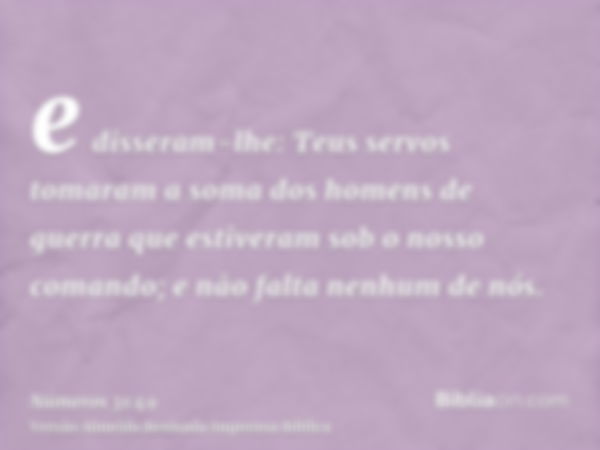 e disseram-lhe: Teus servos tomaram a soma dos homens de guerra que estiveram sob o nosso comando; e não falta nenhum de nós.