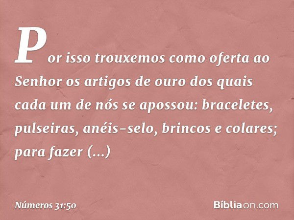 Por isso trouxemos como oferta ao Senhor os artigos de ouro dos quais cada um de nós se apossou: braceletes, pulseiras, anéis-selo, brincos e colares; para faze