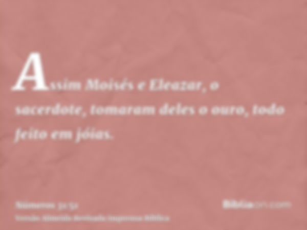 Assim Moisés e Eleazar, o sacerdote, tomaram deles o ouro, todo feito em jóias.